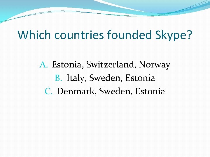 Which countries founded Skype? A. Estonia, Switzerland, Norway B. Italy, Sweden, Estonia C. Denmark,