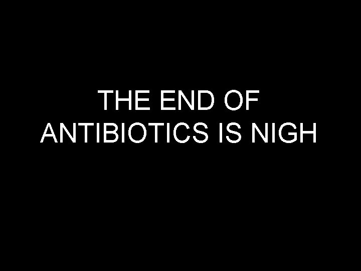 THE END OF ANTIBIOTICS IS NIGH 