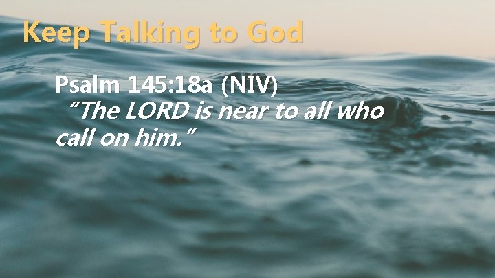 Keep Talking to God Psalm 145: 18 a (NIV) “The LORD is near to