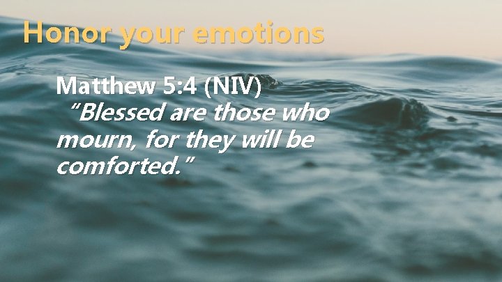 Honor your emotions Matthew 5: 4 (NIV) “Blessed are those who mourn, for they