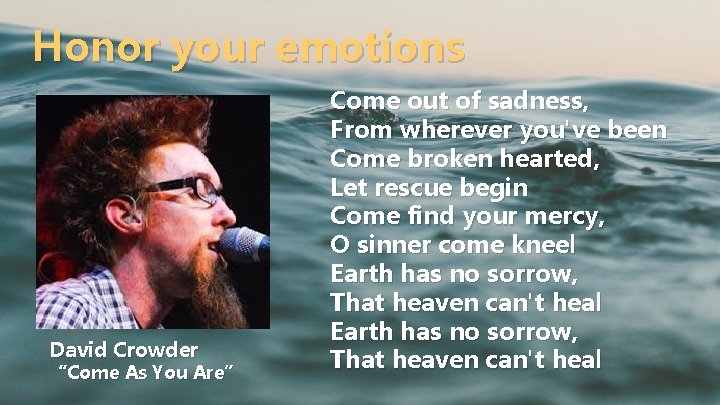 Honor your emotions David Crowder “Come As You Are” Come out of sadness, From