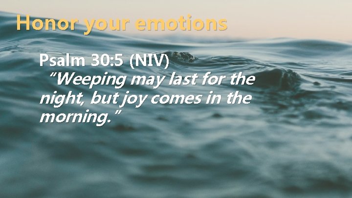 Honor your emotions Psalm 30: 5 (NIV) “Weeping may last for the night, but