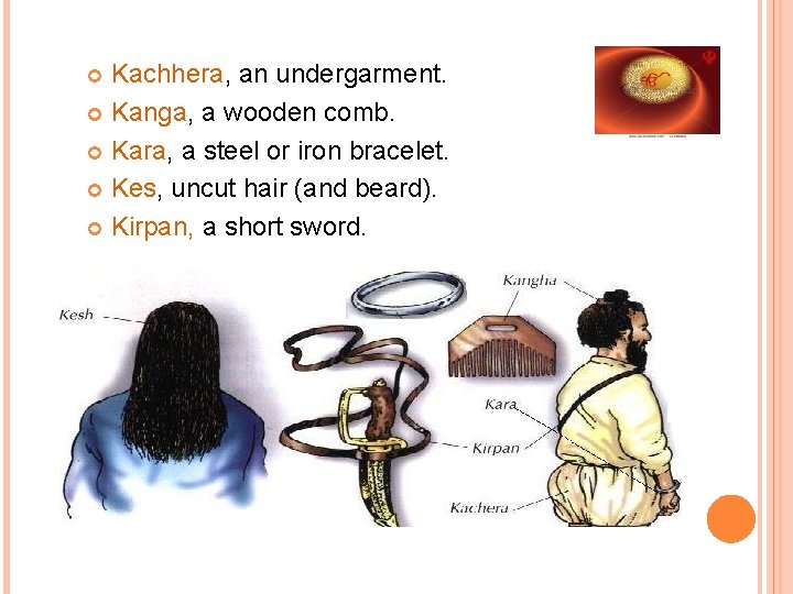 Kachhera, an undergarment. Kanga, a wooden comb. Kara, a steel or iron bracelet. Kes,