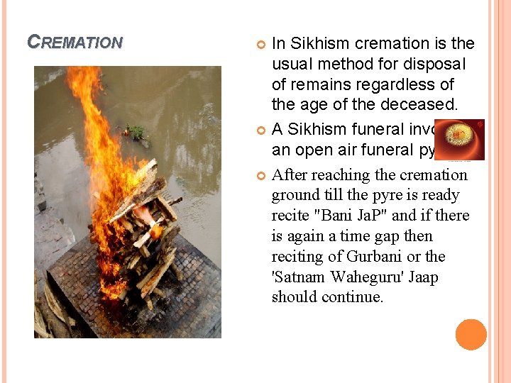 CREMATION In Sikhism cremation is the usual method for disposal of remains regardless of