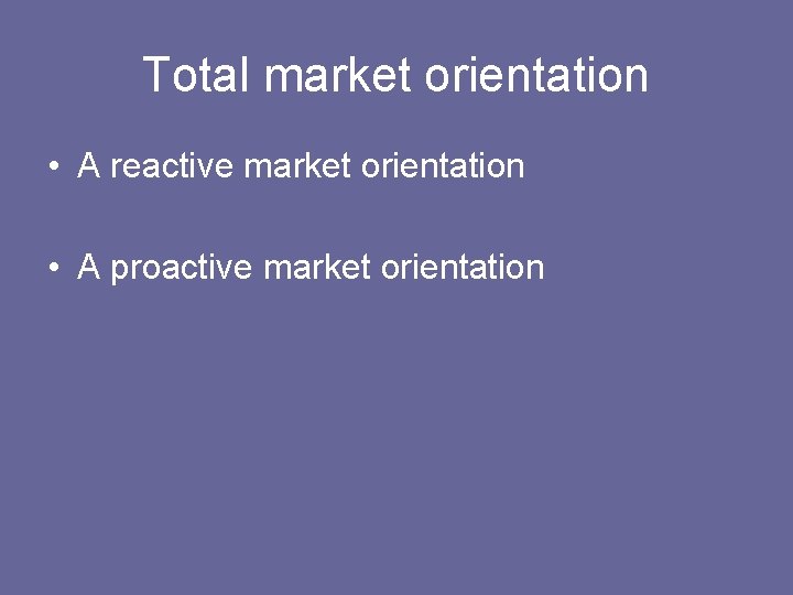 Total market orientation • A reactive market orientation • A proactive market orientation 