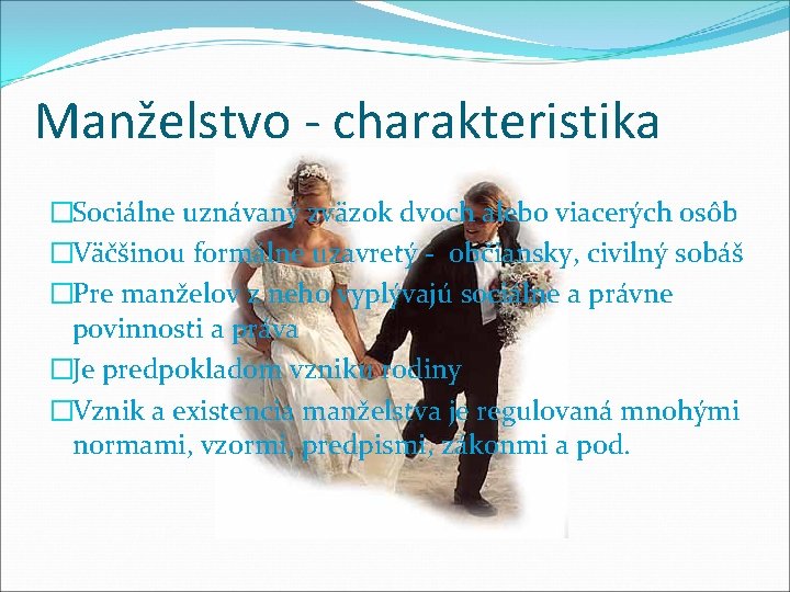 Manželstvo - charakteristika �Sociálne uznávaný zväzok dvoch alebo viacerých osôb �Väčšinou formálne uzavretý -