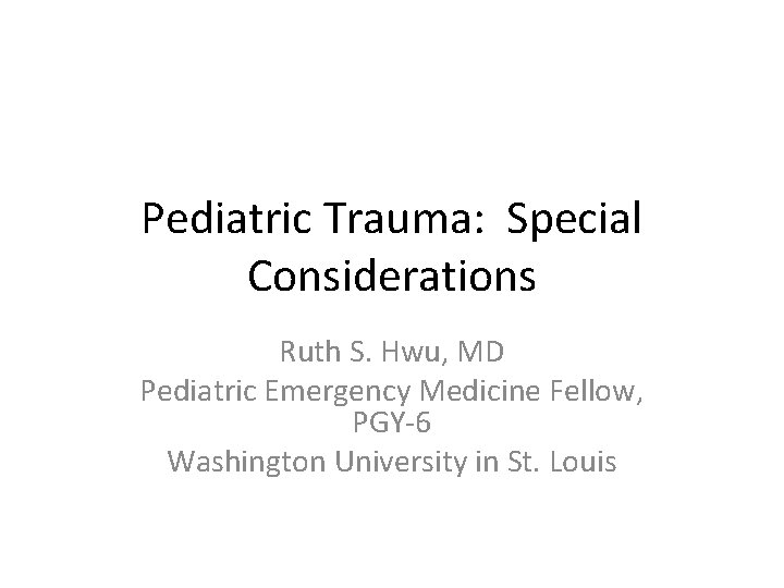 Pediatric Trauma: Special Considerations Ruth S. Hwu, MD Pediatric Emergency Medicine Fellow, PGY-6 Washington