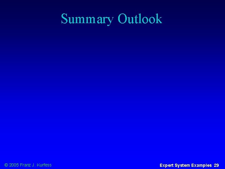 Summary Outlook © 2005 Franz J. Kurfess Expert System Examples 29 