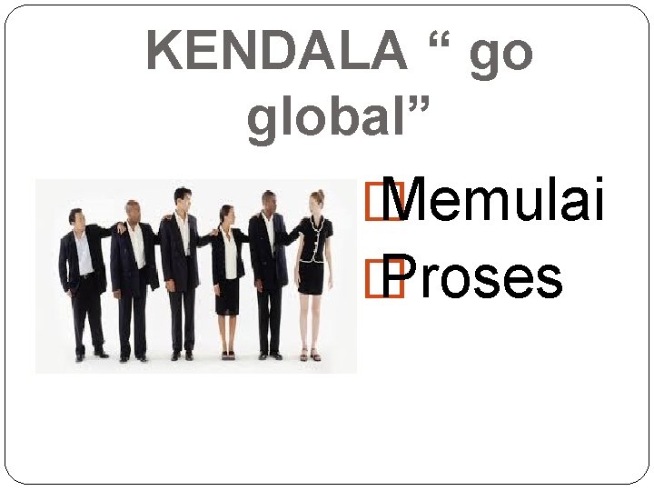 KENDALA “ go global” � Memulai � Proses 