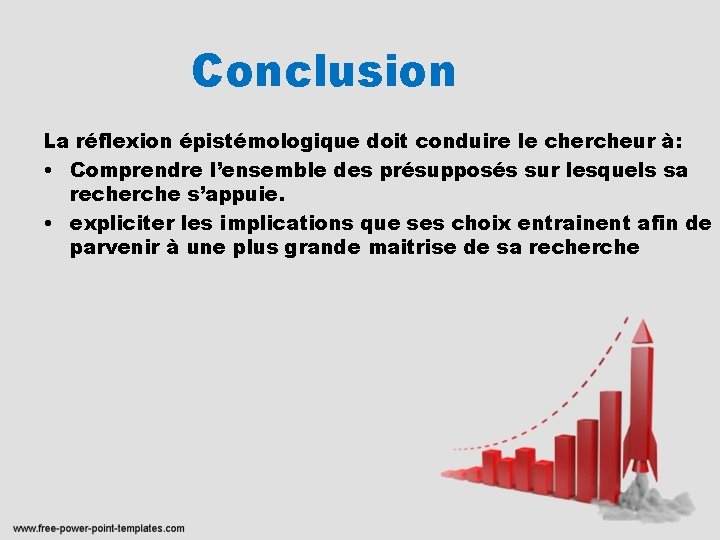 Conclusion La réflexion épistémologique doit conduire le chercheur à: • Comprendre l’ensemble des présupposés