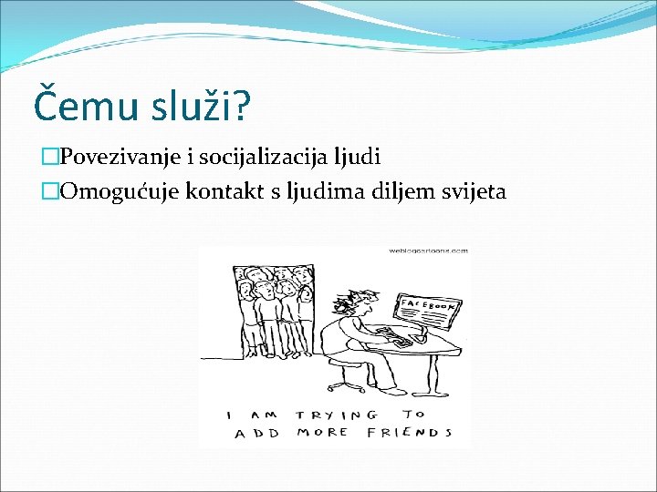 Čemu služi? �Povezivanje i socijalizacija ljudi �Omogućuje kontakt s ljudima diljem svijeta 