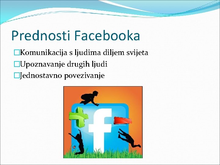 Prednosti Facebooka �Komunikacija s ljudima diljem svijeta �Upoznavanje drugih ljudi �Jednostavno povezivanje 