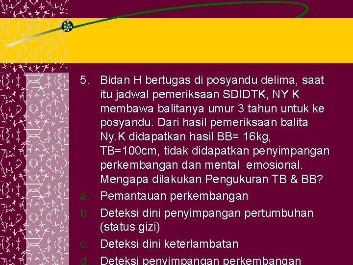 5. Bidan H bertugas di posyandu delima, saat itu jadwal pemeriksaan SDIDTK, NY K