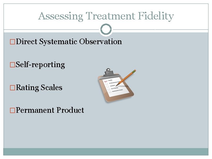 Assessing Treatment Fidelity �Direct Systematic Observation �Self-reporting �Rating Scales �Permanent Product Assessing Treatment Fidelity �Direct Systematic Observation �Self-reporting �Rating Scales �Permanent Product