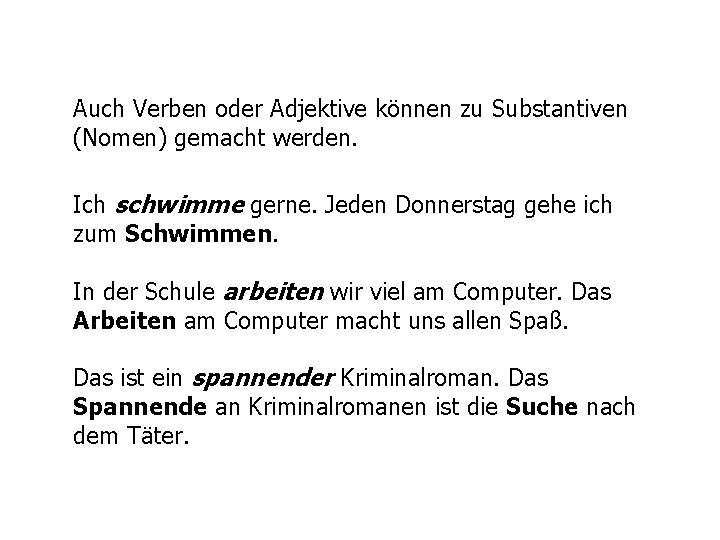 Auch Verben oder Adjektive können zu Substantiven (Nomen) gemacht werden. Ich schwimme gerne. Jeden