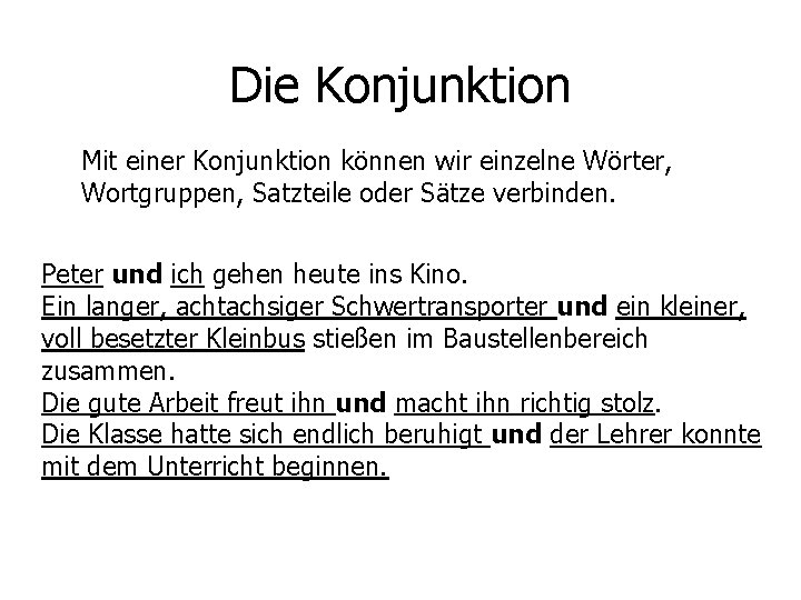 Die Konjunktion Mit einer Konjunktion können wir einzelne Wörter, Wortgruppen, Satzteile oder Sätze verbinden.