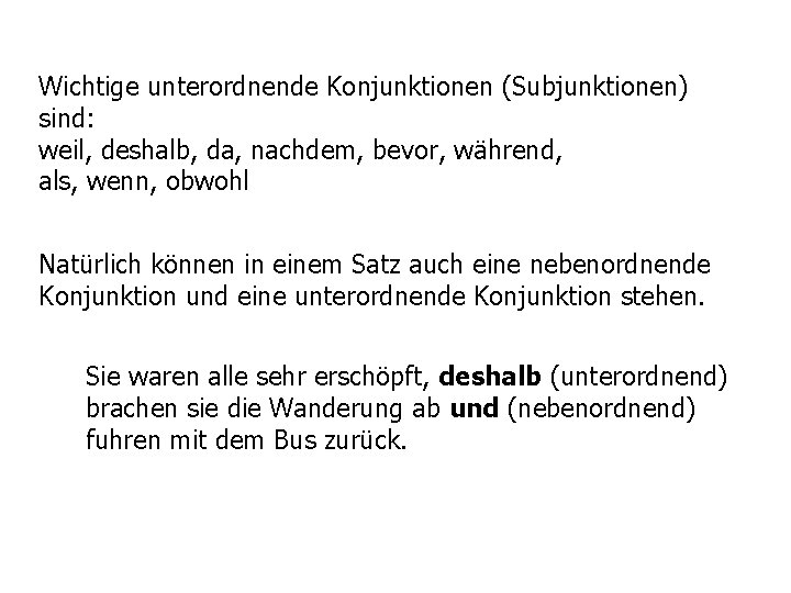 Wichtige unterordnende Konjunktionen (Subjunktionen) sind: weil, deshalb, da, nachdem, bevor, während, als, wenn, obwohl