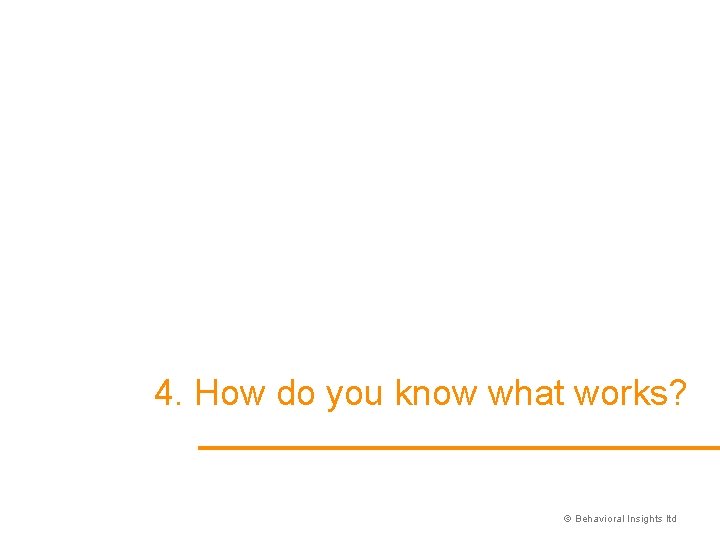 4. How do you know what works? © Behavioral Insights ltd 