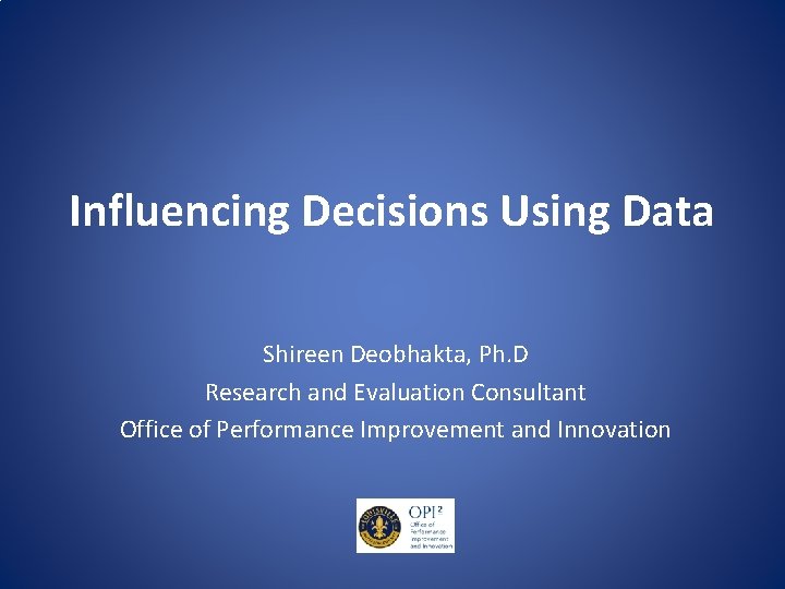 Influencing Decisions Using Data Shireen Deobhakta, Ph. D Research and Evaluation Consultant Office of
