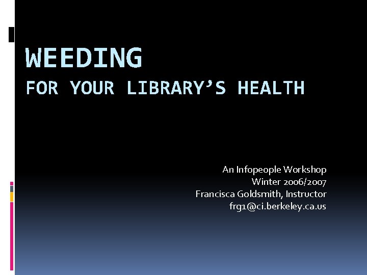 WEEDING FOR YOUR LIBRARY’S HEALTH An Infopeople Workshop Winter 2006/2007 Francisca Goldsmith, Instructor frg