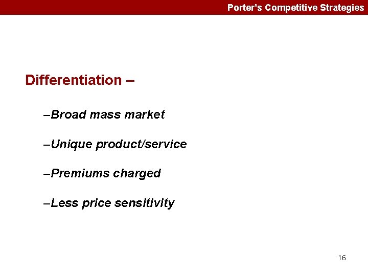 Porter’s Competitive Strategies Differentiation – –Broad mass market –Unique product/service –Premiums charged –Less price
