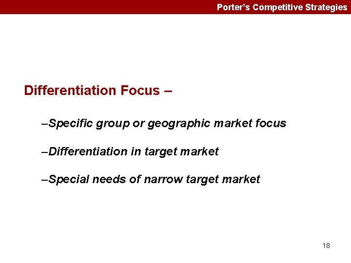 Porter’s Competitive Strategies Differentiation Focus – –Specific group or geographic market focus –Differentiation in