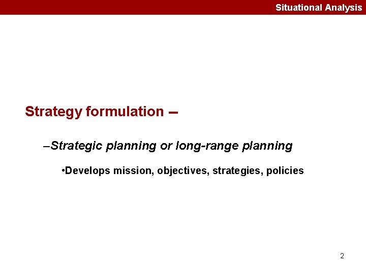 Situational Analysis Strategy formulation -–Strategic planning or long-range planning • Develops mission, objectives, strategies,