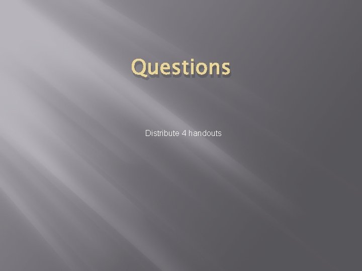 Questions Distribute 4 handouts 