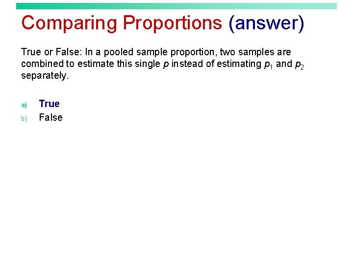 Comparing Proportions (answer) True or False: In a pooled sample proportion, two samples are