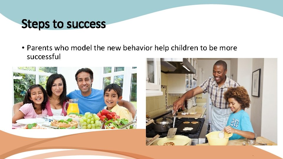 Steps to success • Parents who model the new behavior help children to be