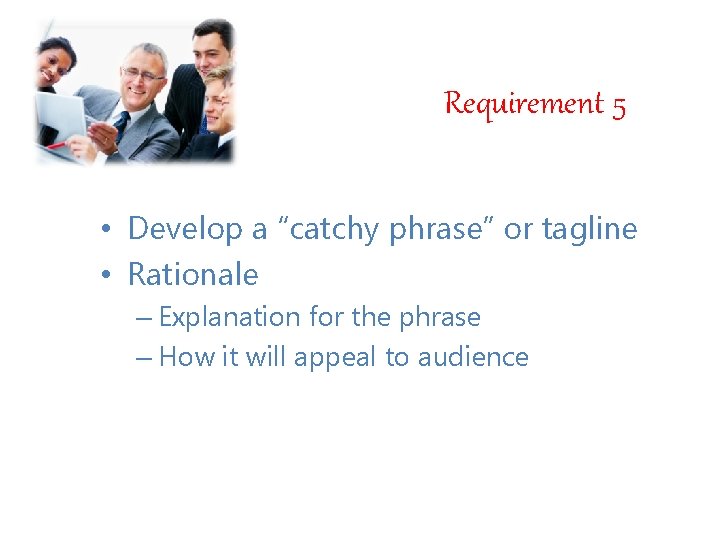Requirement 5 • Develop a “catchy phrase” or tagline • Rationale – Explanation for