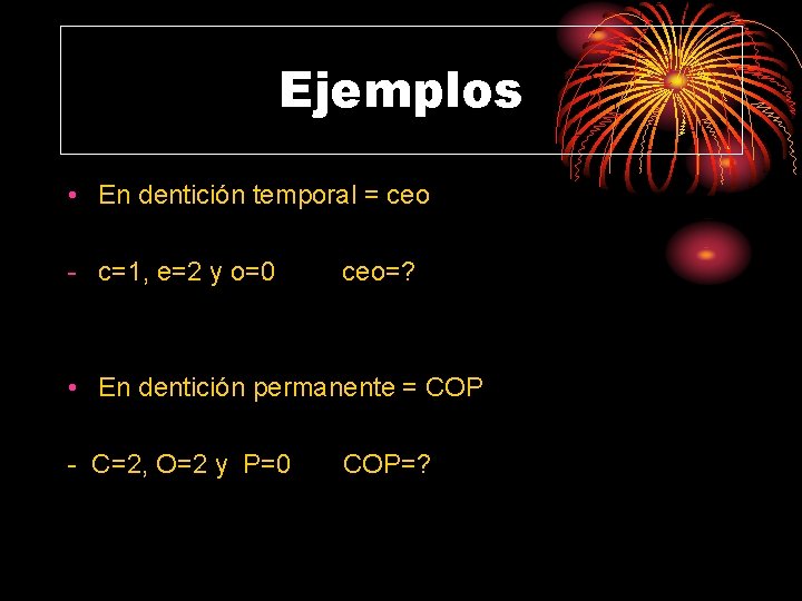 Ejemplos • En dentición temporal = ceo - c=1, e=2 y o=0 ceo=? •