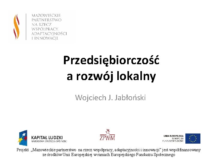 Przedsiębiorczość a rozwój lokalny Wojciech J. Jabłoński Projekt „Mazowieckie partnerstwo na rzecz współpracy, adaptacyjności