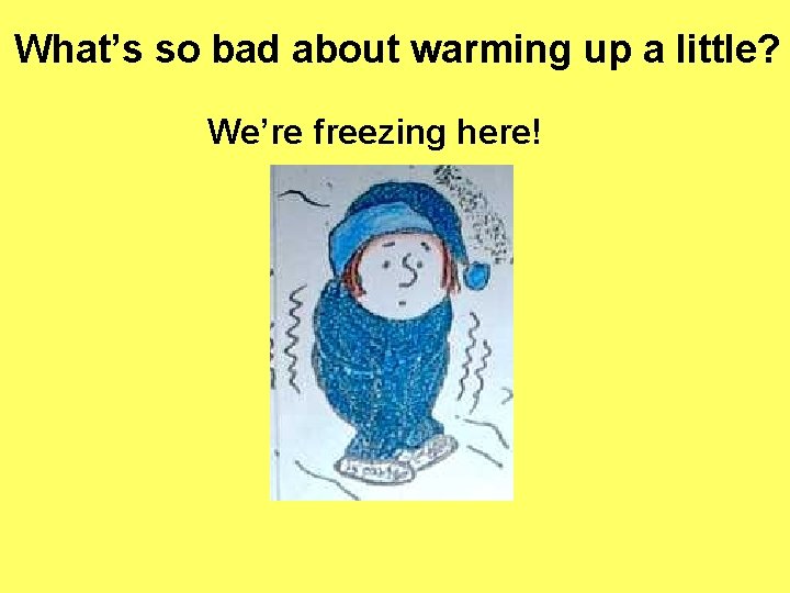 What’s so bad about warming up a little? We’re freezing here! 