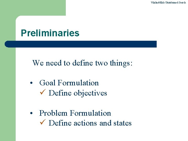 Vilalta&Eick: Uninformed Search Preliminaries We need to define two things: • Goal Formulation ü