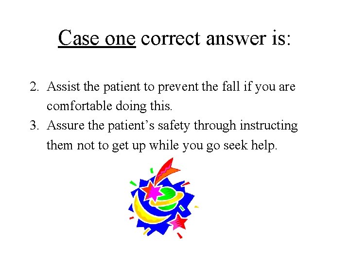Case one correct answer is: 2. Assist the patient to prevent the fall if