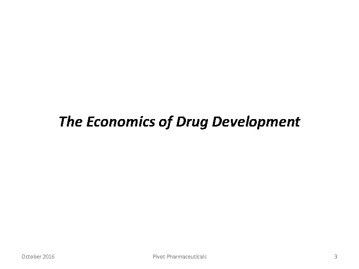 The Economics of Drug Development October 2016 Pivot Pharmaceuticals 3 