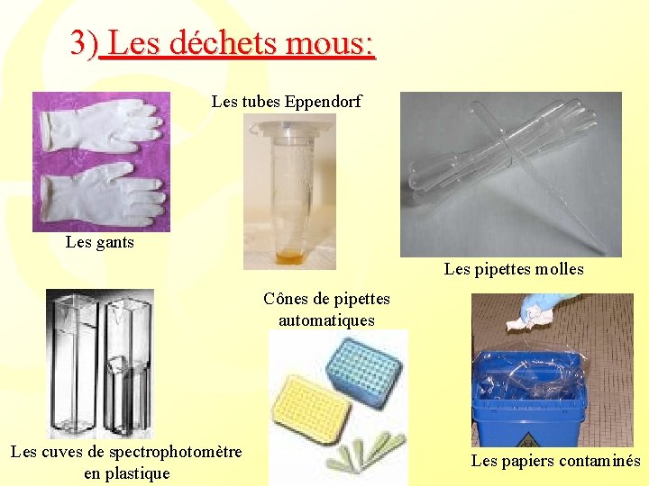 3) Les déchets mous: Les tubes Eppendorf Les gants Les pipettes molles Cônes de