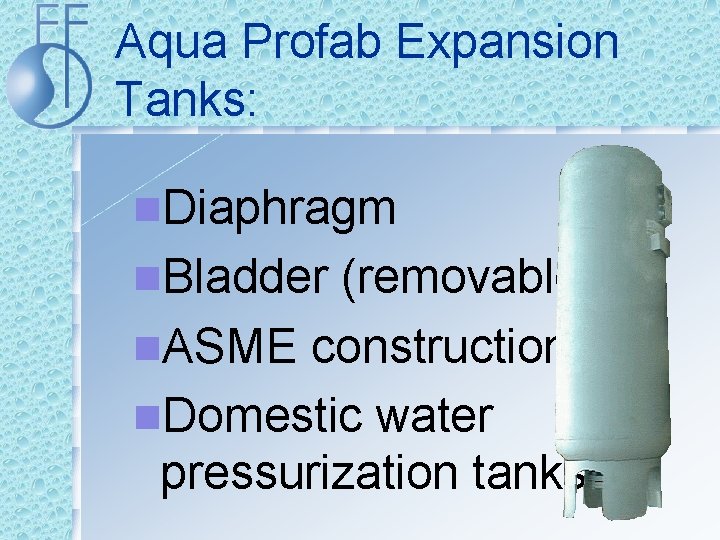 Aqua Profab Expansion Tanks: n. Diaphragm n. Bladder (removable) n. ASME construction n. Domestic