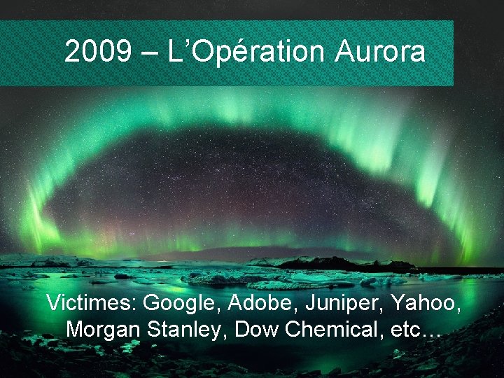 2009 – L’Opération Aurora Victimes: Google, Adobe, Juniper, Yahoo, Morgan Stanley, Dow Chemical, etc…