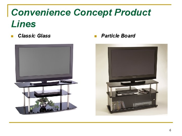 Convenience Concept Product Lines n Classic Glass n Particle Board 6 