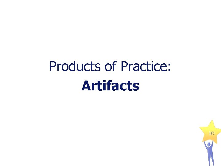 Products of Practice: Artifacts 10 