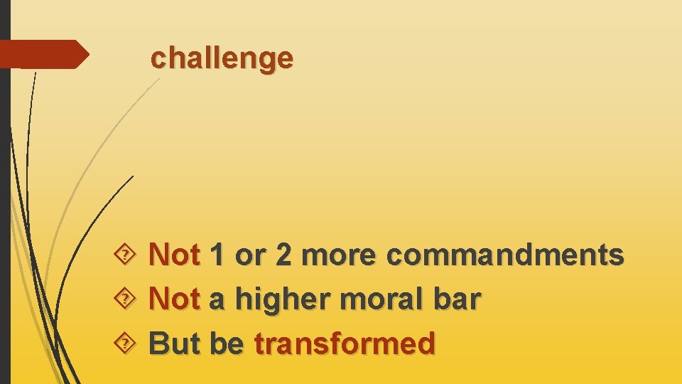 challenge Not 1 or 2 more commandments Not a higher moral bar But be