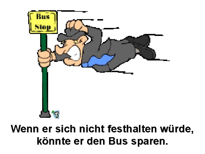 Wenn er sich nicht festhalten würde, könnte er den Bus sparen. 