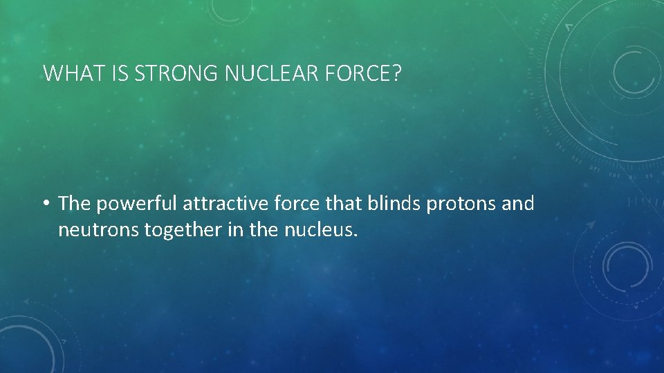 WHAT IS STRONG NUCLEAR FORCE? • The powerful attractive force that blinds protons and