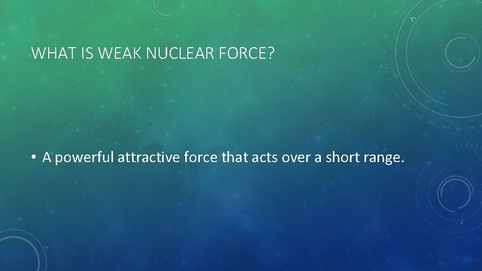 WHAT IS WEAK NUCLEAR FORCE? • A powerful attractive force that acts over a