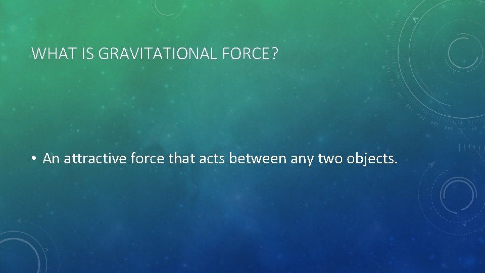 WHAT IS GRAVITATIONAL FORCE? • An attractive force that acts between any two objects.