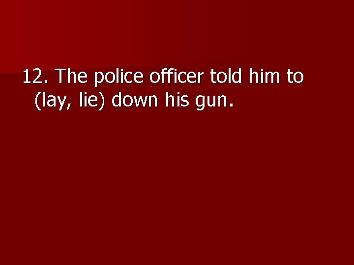 12. The police officer told him to (lay, lie) down his gun. 