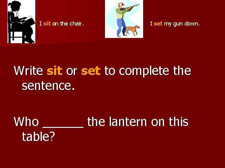  I set my gun down. I sit on the chair. Write sit or