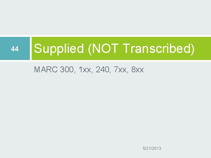 44 Supplied (NOT Transcribed) MARC 300, 1 xx, 240, 7 xx, 8 xx 5/21/2013